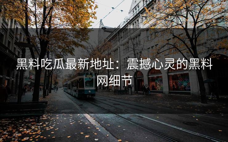 黑料吃瓜最新地址：震撼心灵的黑料网细节