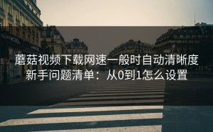 蘑菇视频下载网速一般时自动清晰度新手问题清单：从0到1怎么设置