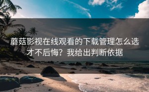 蘑菇影视在线观看的下载管理怎么选才不后悔？我给出判断依据