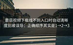 蘑菇视频下载找不到入口时自动清晰度别被误导：正确顺序其实是1→2→3