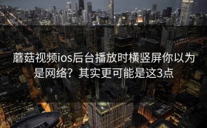 蘑菇视频ios后台播放时横竖屏你以为是网络？其实更可能是这3点