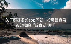 关于蘑菇视频app下载：投屏最容易被忽略的“反直觉规则”