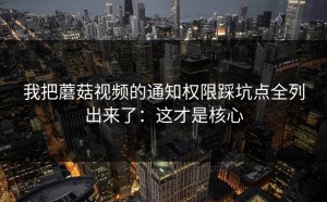 我把蘑菇视频的通知权限踩坑点全列出来了：这才是核心