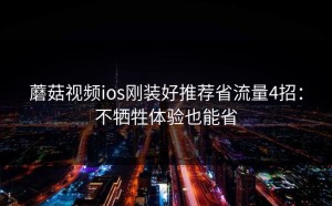 蘑菇视频ios刚装好推荐省流量4招：不牺牲体验也能省
