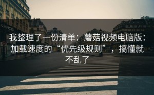 我整理了一份清单：蘑菇视频电脑版：加载速度的“优先级规则”，搞懂就不乱了