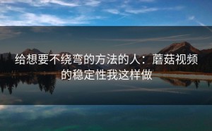 给想要不绕弯的方法的人：蘑菇视频的稳定性我这样做