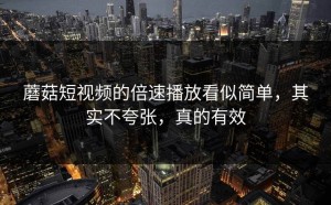 蘑菇短视频的倍速播放看似简单，其实不夸张，真的有效