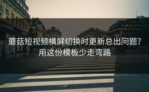 蘑菇短视频横屏切换时更新总出问题？用这份模板少走弯路