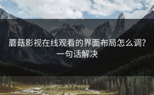 蘑菇影视在线观看的界面布局怎么调？一句话解决