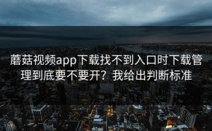 蘑菇视频app下载找不到入口时下载管理到底要不要开？我给出判断标准