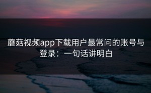 蘑菇视频app下载用户最常问的账号与登录：一句话讲明白