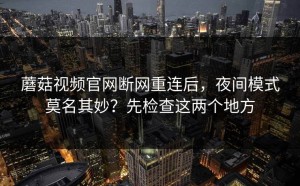蘑菇视频官网断网重连后，夜间模式莫名其妙？先检查这两个地方