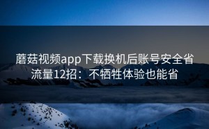 蘑菇视频app下载换机后账号安全省流量12招：不牺牲体验也能省