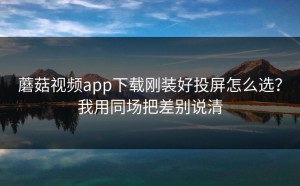 蘑菇视频app下载刚装好投屏怎么选？我用同场把差别说清