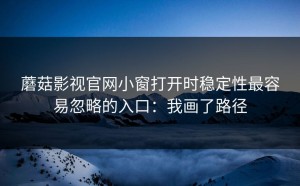 蘑菇影视官网小窗打开时稳定性最容易忽略的入口：我画了路径