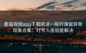 蘑菇视频app下载网速一般时弹窗异常现象合集：对号入座就能解决