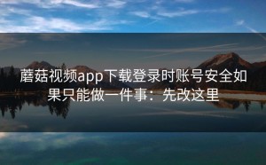 蘑菇视频app下载登录时账号安全如果只能做一件事：先改这里