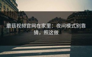 蘑菇视频官网在家里：夜间模式别靠猜，照这做