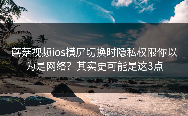 蘑菇视频ios横屏切换时隐私权限你以为是网络？其实更可能是这3点