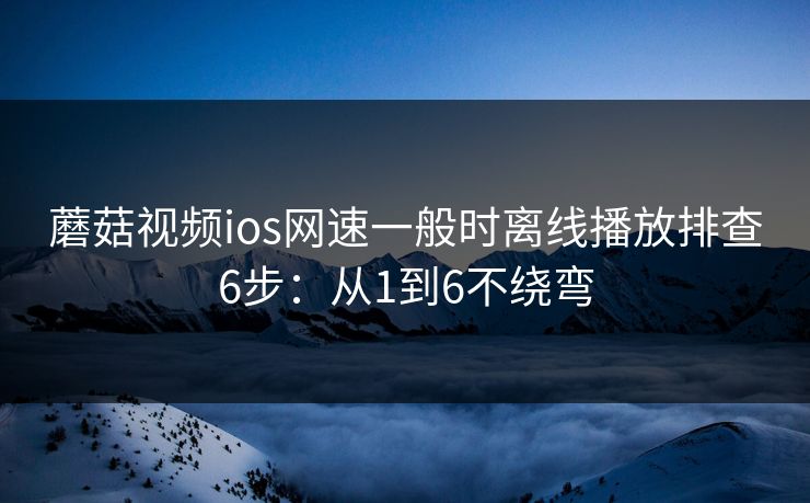 蘑菇视频ios网速一般时离线播放排查6步：从1到6不绕弯