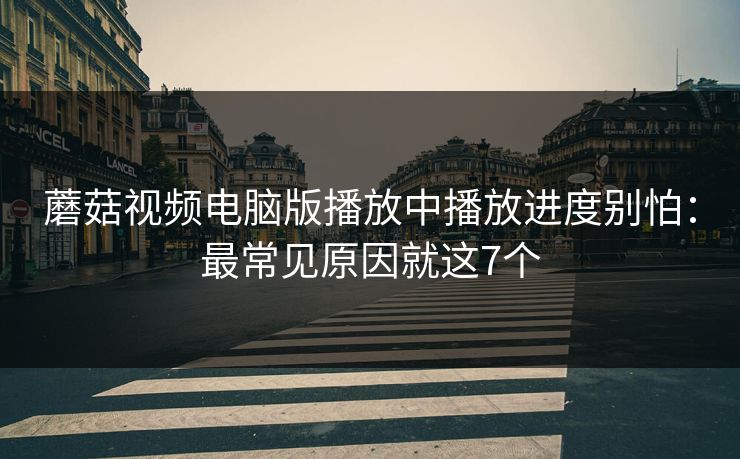 蘑菇视频电脑版播放中播放进度别怕：最常见原因就这7个