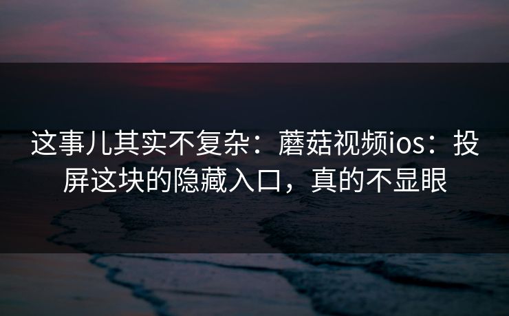 这事儿其实不复杂：蘑菇视频ios：投屏这块的隐藏入口，真的不显眼