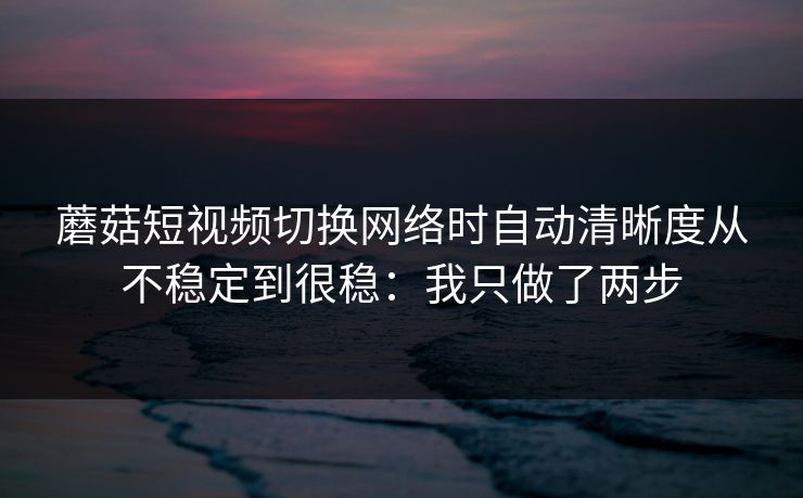 蘑菇短视频切换网络时自动清晰度从不稳定到很稳：我只做了两步