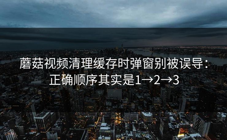 蘑菇视频清理缓存时弹窗别被误导：正确顺序其实是1→2→3