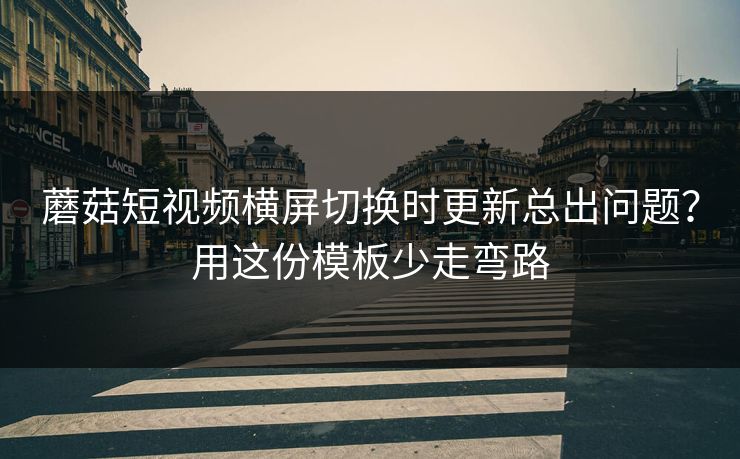 蘑菇短视频横屏切换时更新总出问题？用这份模板少走弯路