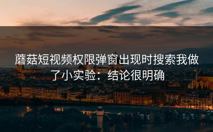 蘑菇短视频权限弹窗出现时搜索我做了小实验：结论很明确