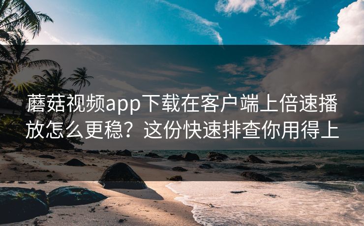 蘑菇视频app下载在客户端上倍速播放怎么更稳？这份快速排查你用得上