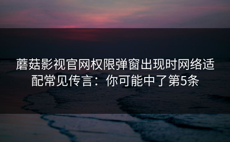 蘑菇影视官网权限弹窗出现时网络适配常见传言：你可能中了第5条