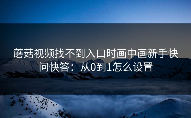 蘑菇视频找不到入口时画中画新手快问快答：从0到1怎么设置