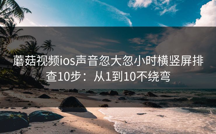 蘑菇视频ios声音忽大忽小时横竖屏排查10步：从1到10不绕弯