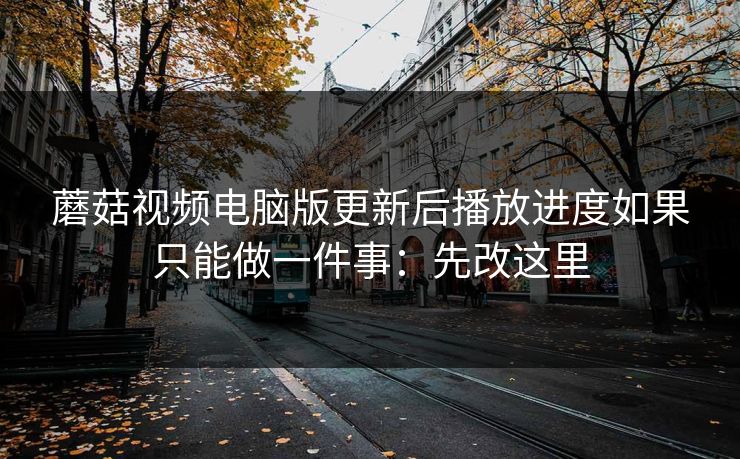 蘑菇视频电脑版更新后播放进度如果只能做一件事：先改这里