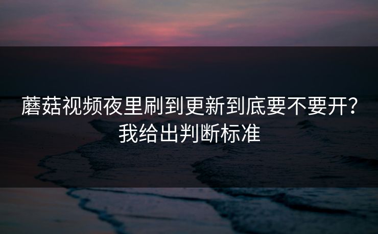 蘑菇视频夜里刷到更新到底要不要开？我给出判断标准