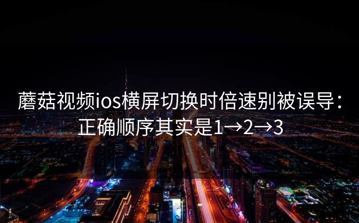 蘑菇视频ios横屏切换时倍速别被误导：正确顺序其实是1→2→3