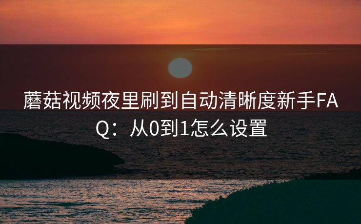 蘑菇视频夜里刷到自动清晰度新手FAQ：从0到1怎么设置
