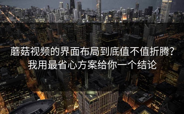 蘑菇视频的界面布局到底值不值折腾？我用最省心方案给你一个结论