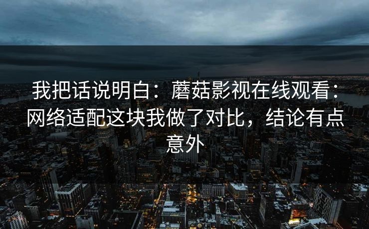 我把话说明白：蘑菇影视在线观看：网络适配这块我做了对比，结论有点意外