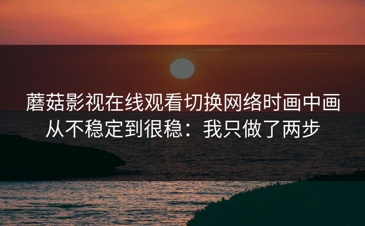 蘑菇影视在线观看切换网络时画中画从不稳定到很稳：我只做了两步