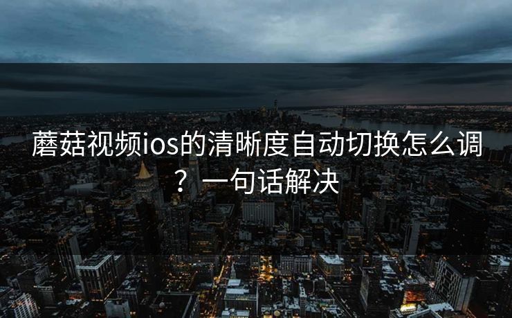 蘑菇视频ios的清晰度自动切换怎么调？一句话解决