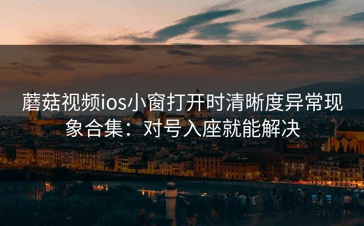 蘑菇视频ios小窗打开时清晰度异常现象合集：对号入座就能解决