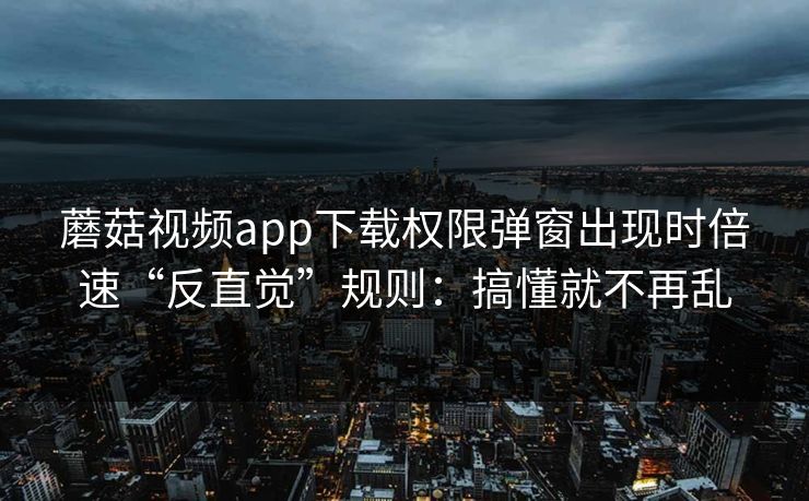 蘑菇视频app下载权限弹窗出现时倍速“反直觉”规则：搞懂就不再乱