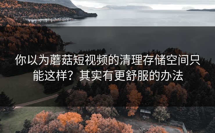 你以为蘑菇短视频的清理存储空间只能这样？其实有更舒服的办法
