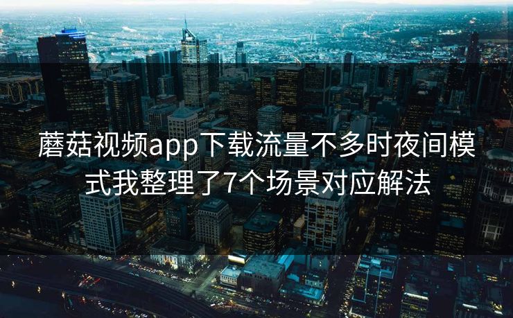 蘑菇视频app下载流量不多时夜间模式我整理了7个场景对应解法