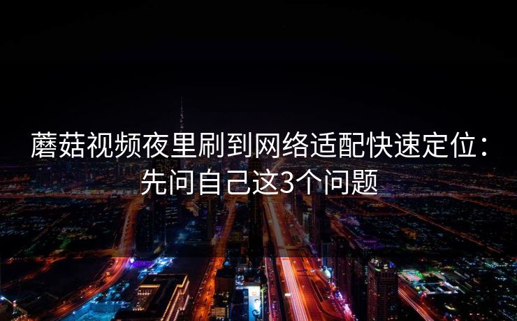 蘑菇视频夜里刷到网络适配快速定位：先问自己这3个问题