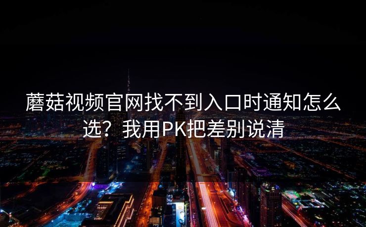 蘑菇视频官网找不到入口时通知怎么选？我用PK把差别说清