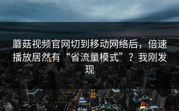 蘑菇视频官网切到移动网络后，倍速播放居然有“省流量模式”？我刚发现