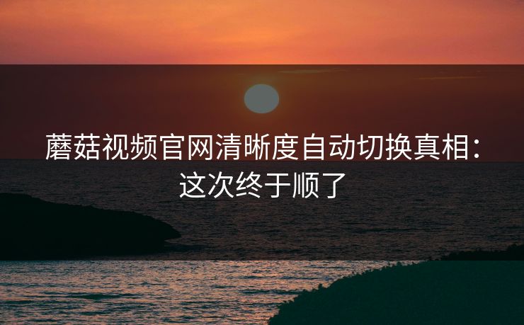 蘑菇视频官网清晰度自动切换真相：这次终于顺了